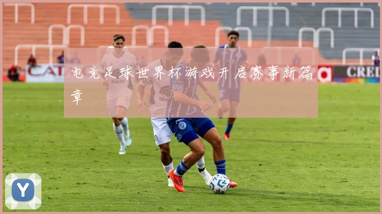 电竞足球世界杯游戏开启赛事新篇章