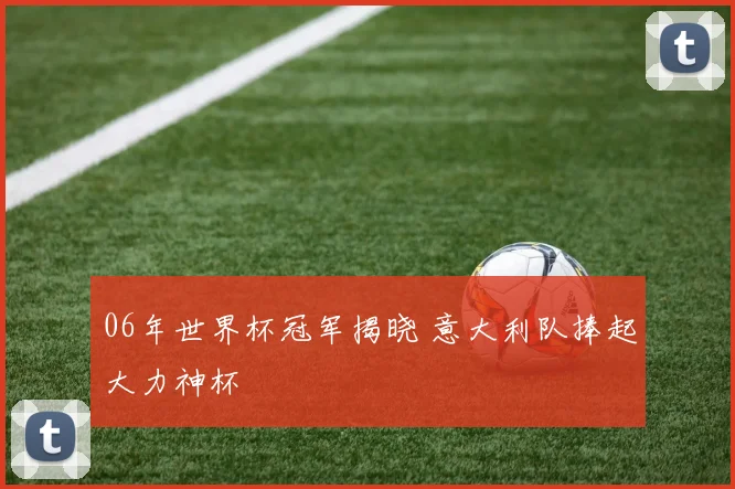 06年世界杯冠军揭晓 意大利队捧起大力神杯