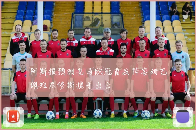 阿斯报预测皇马欧冠首发阵容姆巴佩维尼修斯携手出击
