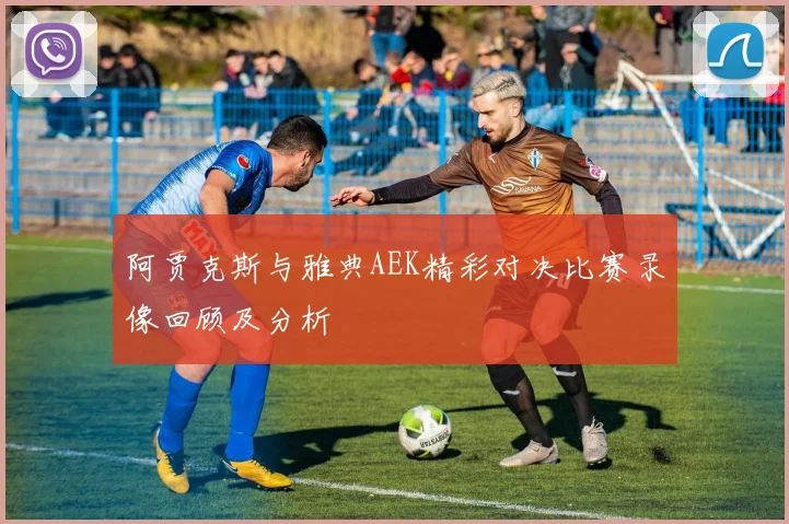 阿贾克斯与雅典AEK精彩对决比赛录像回顾及分析