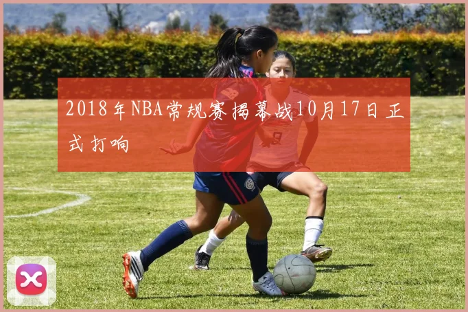 2018年NBA常规赛揭幕战10月17日正式打响