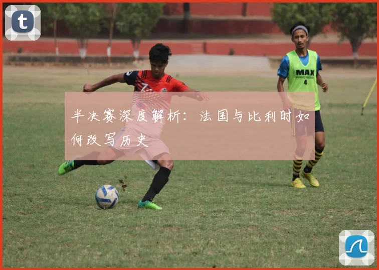 半决赛深度解析：法国与比利时如何改写历史