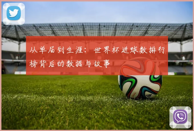 从单届到生涯：世界杯进球数排行榜背后的数据与故事