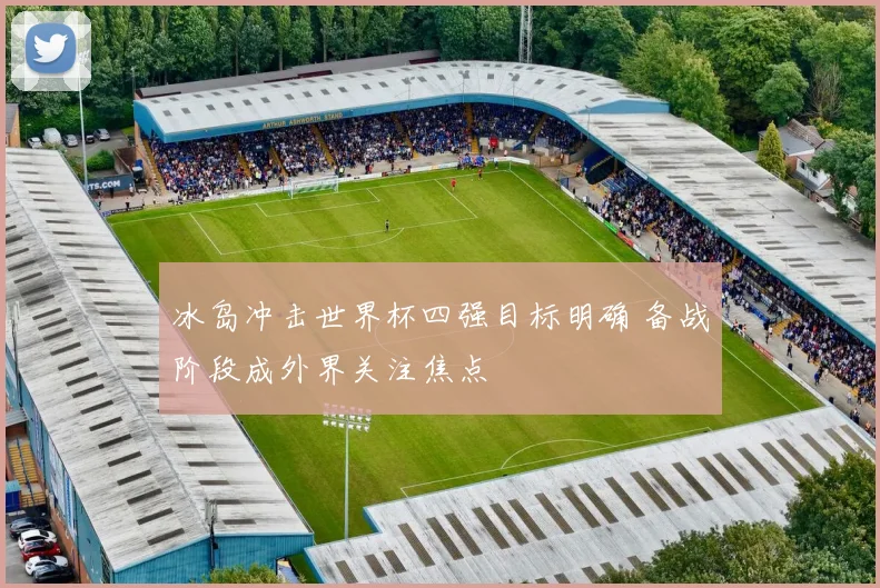 冰岛冲击世界杯四强目标明确 备战阶段成外界关注焦点