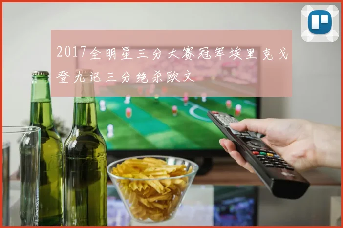 2017全明星三分大赛冠军埃里克戈登九记三分绝杀欧文