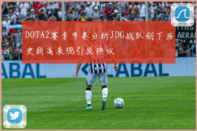 DOTA2赛季节奏分析JDG战队创下历史新高表现引发热议