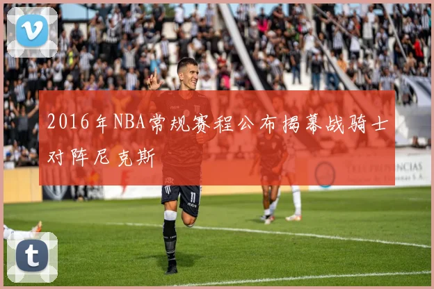 2016年NBA常规赛程公布揭幕战骑士对阵尼克斯