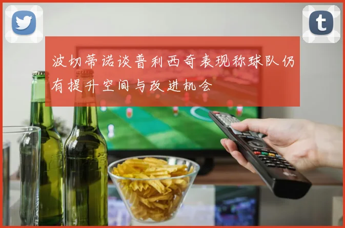 波切蒂诺谈普利西奇表现称球队仍有提升空间与改进机会