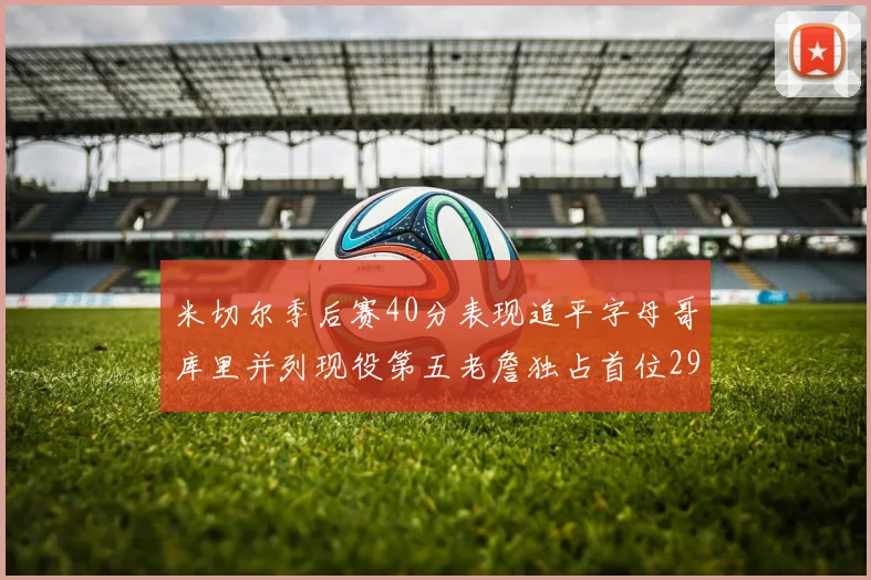 米切尔季后赛40分表现追平字母哥库里并列现役第五老詹独占首位29次记录