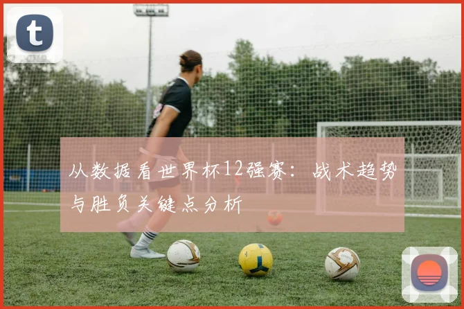 从数据看世界杯12强赛：战术趋势与胜负关键点分析